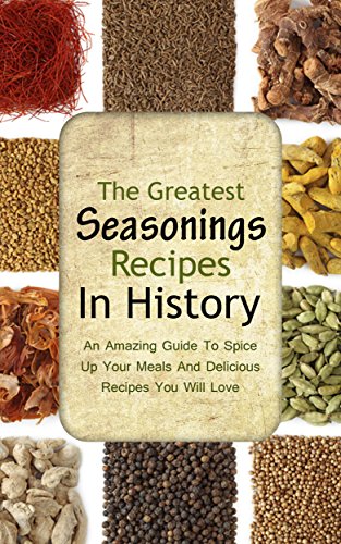 The Greatest Seasonings Recipes In History: An Amazing Guide To Spice Up Your Meals And Delicious Recipes You Will Love