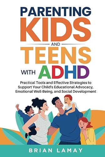 Parenting Kids and Teens with ADHD: Practical Tools and Effective Strategies to Support Your Child's Educational Advocacy, Emotional Well-Being, and Social Development