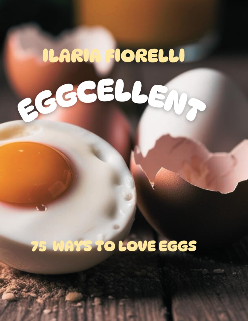 EGGCELLENT: 75 WAYS TO LOVE EGGS