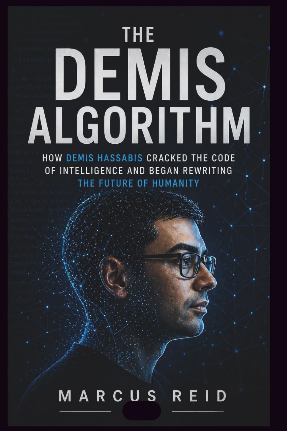The Demis Algorithm: How Demis Hassabis Cracked the Code of Intelligence and Began Rewriting the Future of Humanity