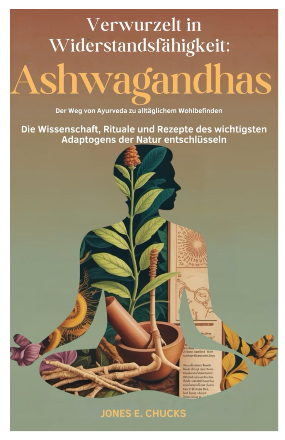 Verwurzelt in Widerstandsfähigkeit: Ashwagandhas Der Weg von Ayurveda zu alltäglichem Wohlbefinden: Die Wissenschaft, Rituale und Rezepte des wichtigsten Adaptogens der Natur entschlüsseln