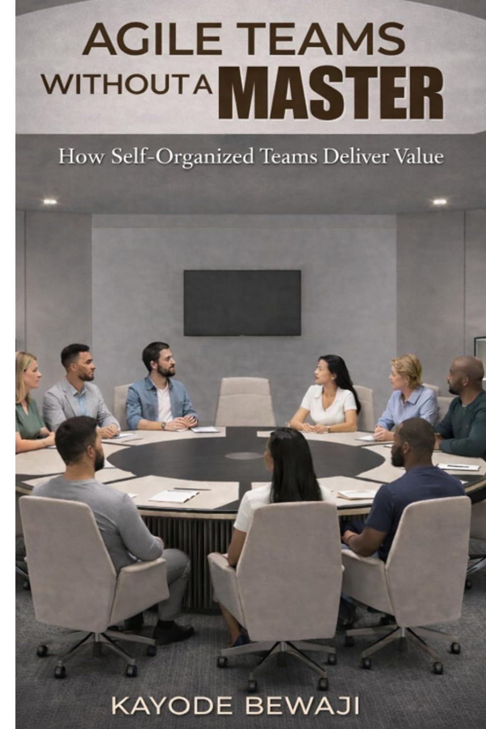 Agile Teams Without a Master: How Self-Organized Teams Deliver Value, Improve Agile Execution, and Scale High Performing Delivery