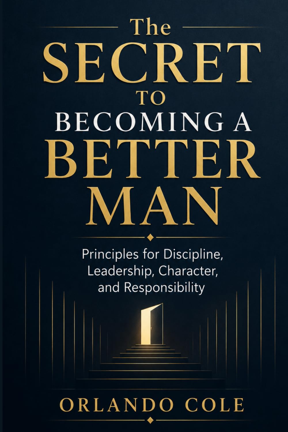 The Secret to Becoming a Better Man: Principles for Discipline, Leadership, Character, and Responsibility