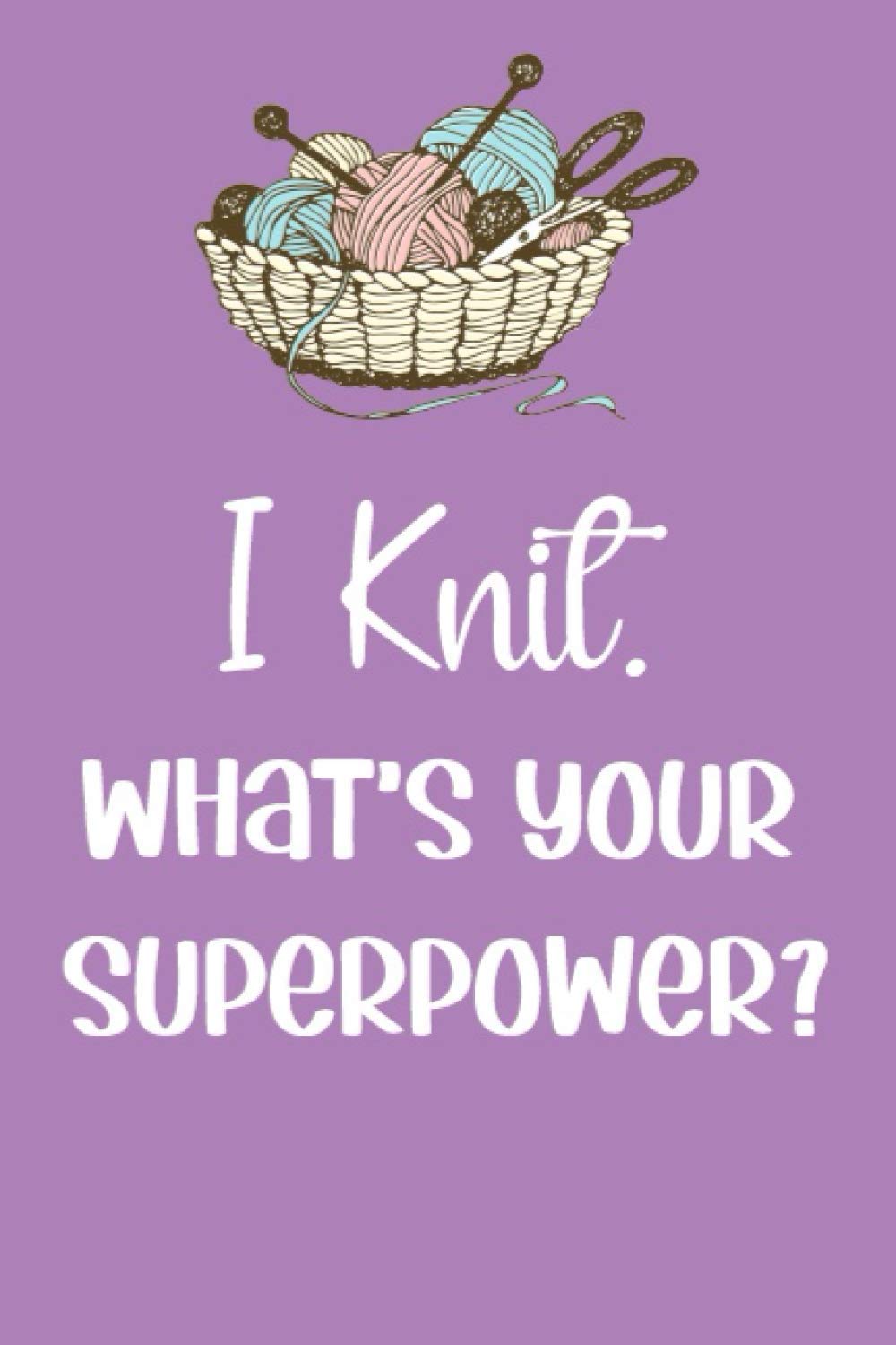 I Knit. What's Your Superpower ?: Knitting Journal , Organize Up To 60 Knitting Projects , 6x9 Notebook To Keep Track Of Yarns And Needles