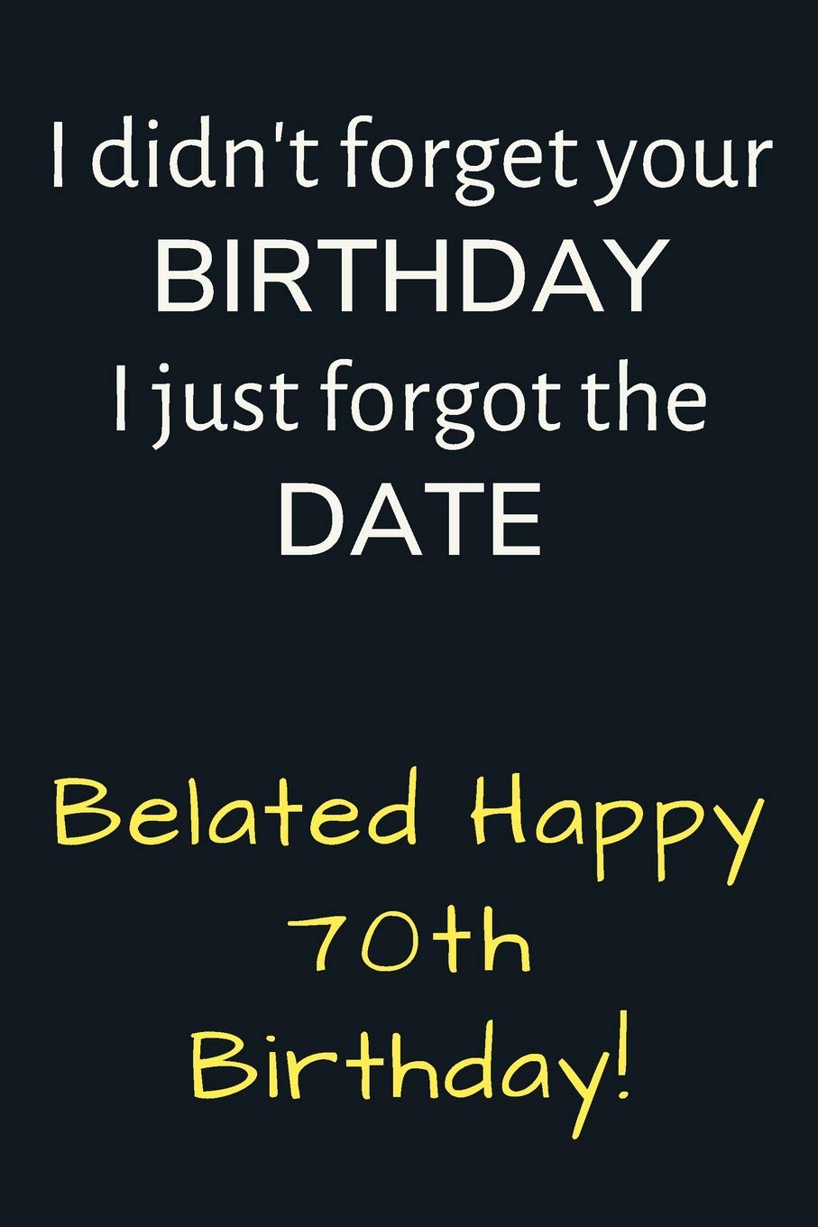 I didn't forget your Birthday I just forgot the Date Belated Happy 70th Birthday: Funny Belated 70th Birthday Gift / Journal / Notebook / Diary / Unique Greeting Card Alternative