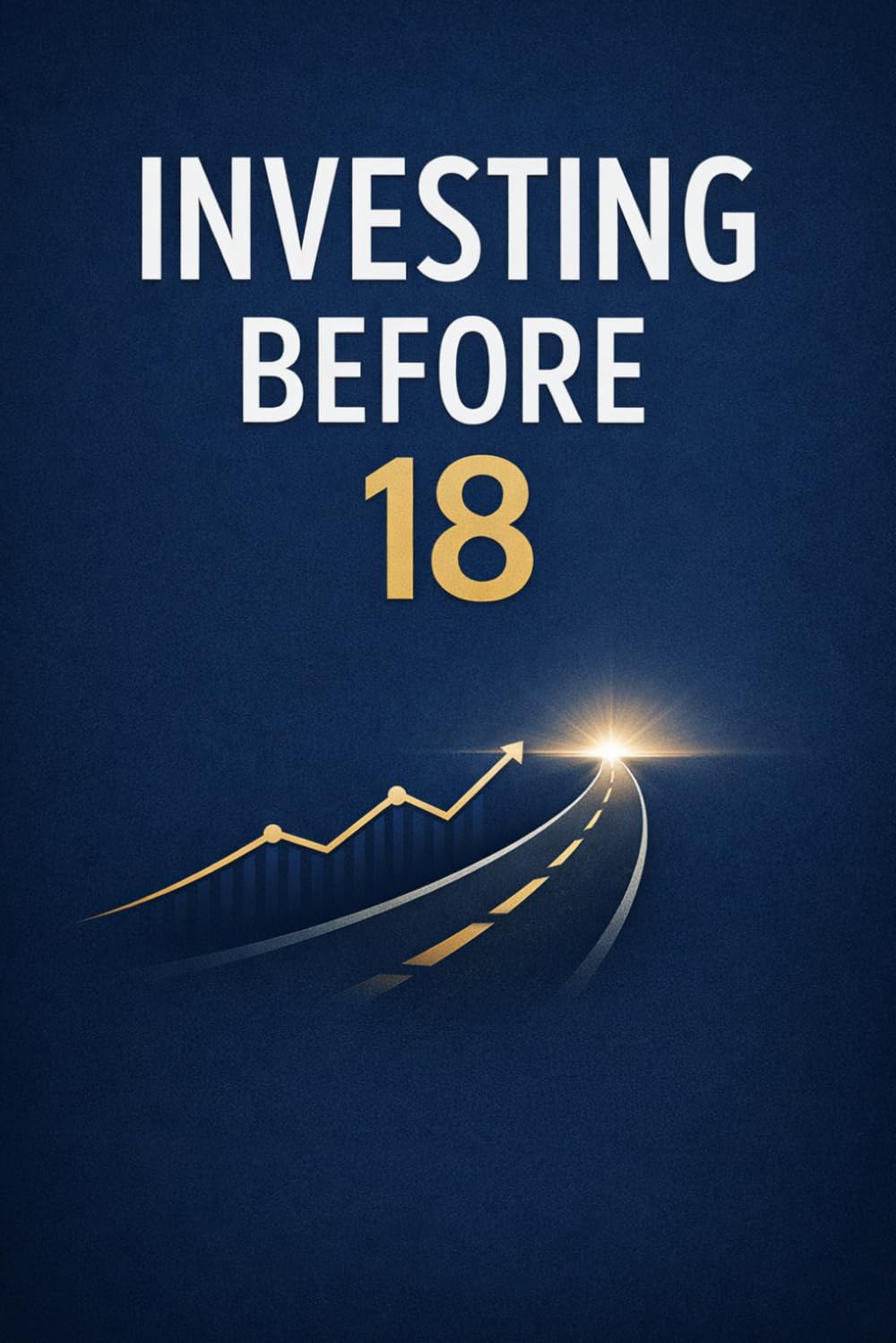 Investing Before 18: “A Step-by-Step Guide for Teens to Grow Wealth, Master Investing, and Build Financial Independence Before Adulthood”