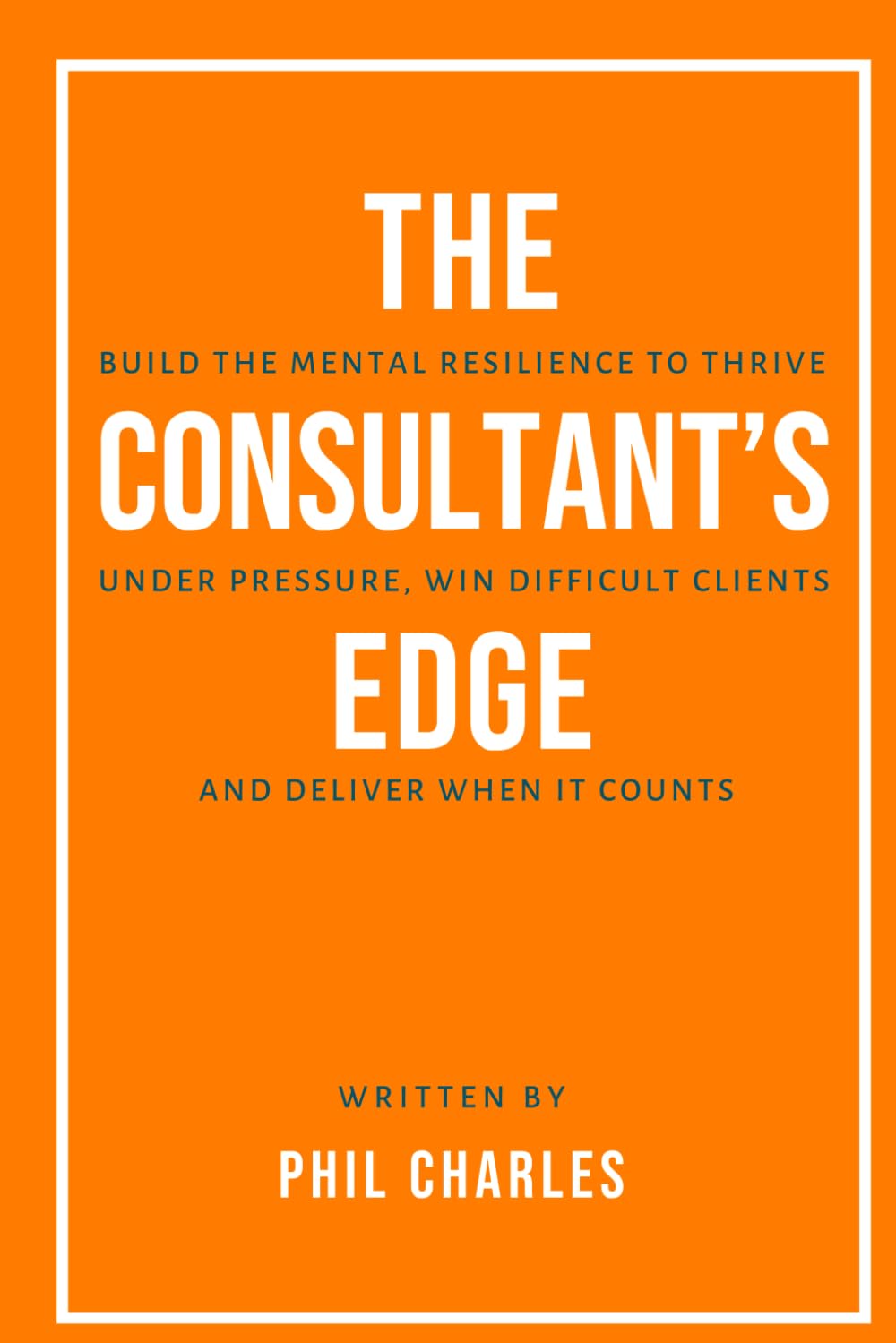 The Consultant’s Edge: Build the Mental Resilience to Thrive Under Pressure, Win Difficult Clients, and Deliver When It Counts (Mastering Consulting Skills)