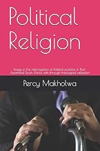 Political Religion: Essays in the interrogation of Political practice in Post-Apartheid South Africa with through theological reflection