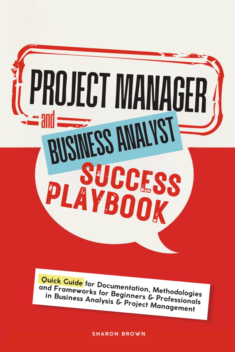 Project Manager and Business Analyst Success Playbook: Quick Guide for Documentation, Methodologies and Frameworks for Beginners & Professionals in Business Analysis & Project Management