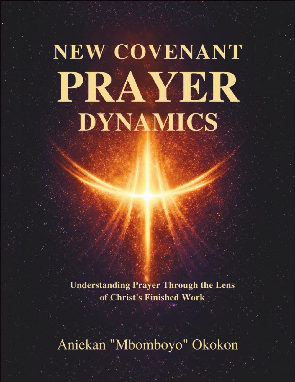New Covenant Prayer Dynamics: Understanding Prayer Through The Lens of Christ’s Finished Work