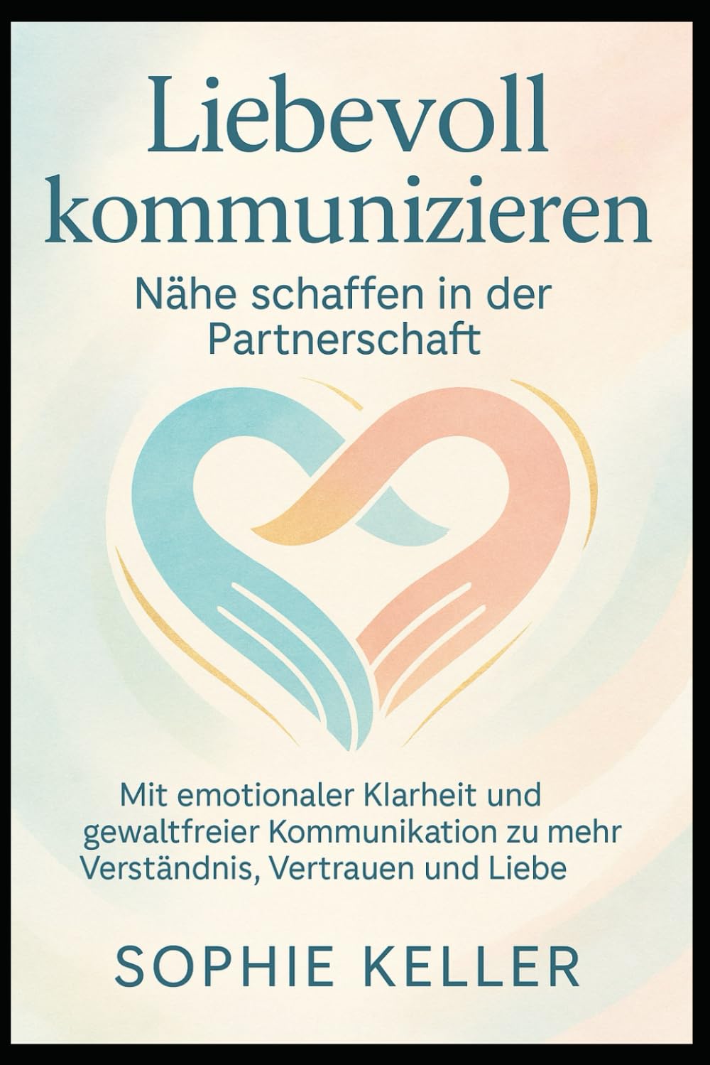 Liebevoll kommunizieren – Nähe schaffen in der Partnerschaft: Mit emotionaler Klarheit und gewaltfreier Kommunikation zu mehr Verständnis, Vertrauen und Liebe