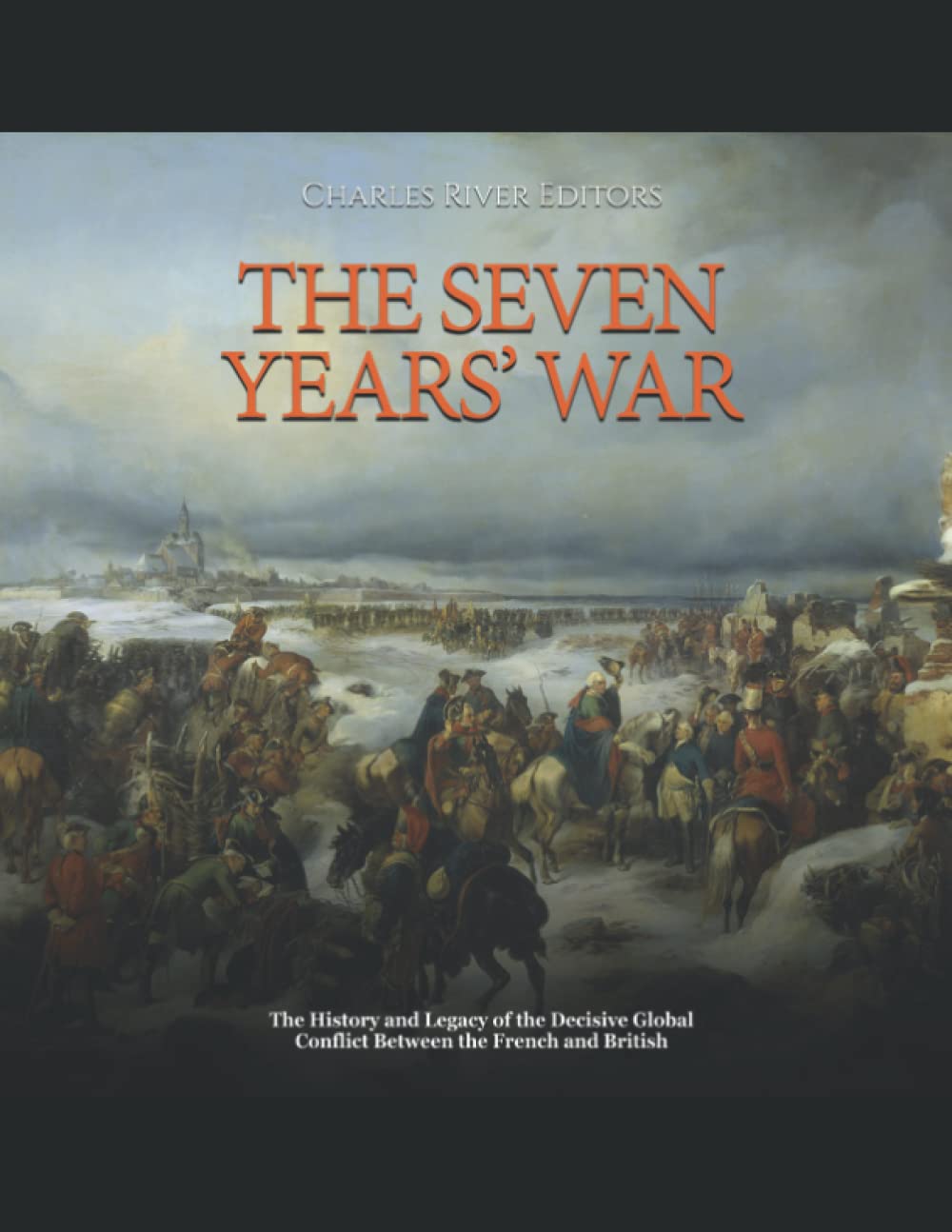 The Seven Years’ War: The History and Legacy of the Decisive Global Conflict Between the French and British