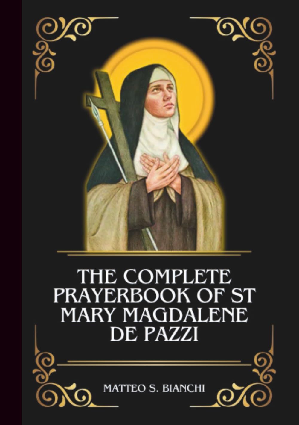 THE COMPLETE PRAYERBOOK OF ST MARY MAGDALENE DE PAZZI: Powerful Novena, Litany, & Chaplet To Patron Saint Of The Sick, The Suffering, The Dying, And Mystics (THE COMMUNION OF THE SAINTS)