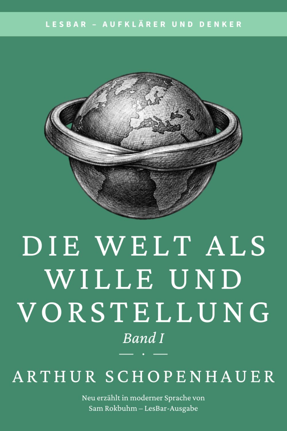 Arthur Schopenhauer - Die Welt als Wille und Vorstellung. Band I: LesBar - weil Klassiker nicht kompliziert sein müssen (LesBar - neu erzählt in moderner Sprache)