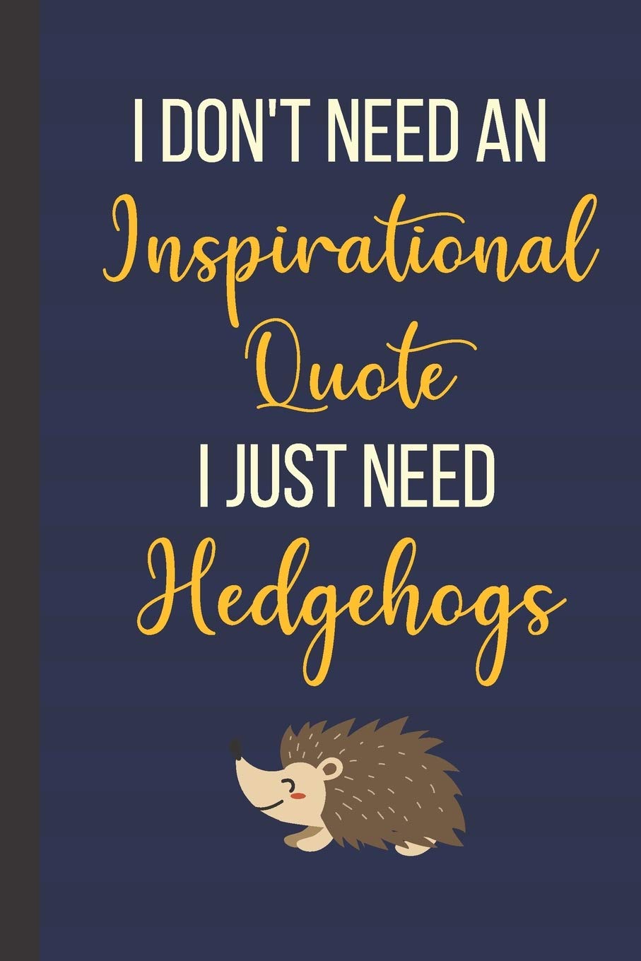 I Don't Need An Inspirational Quote I Just Need Hedgehogs: 120 Page Inspirational Notebook/Journal (6"x 9")