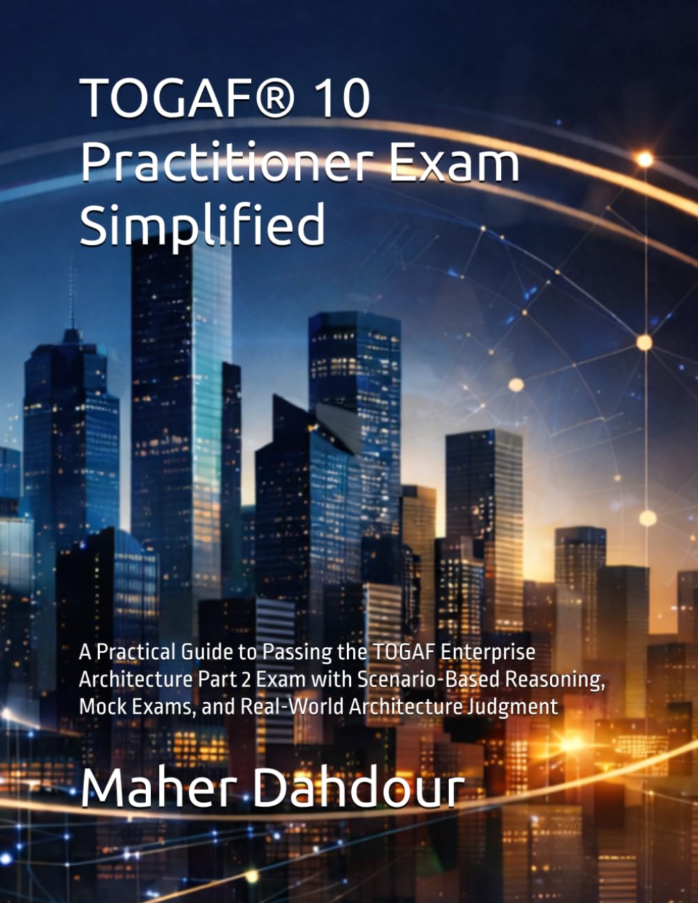 TOGAF® 10 Practitioner Exam Simplified: A Practical Guide to Passing the TOGAF Enterprise Architecture Part 2 Exam with Scenario-Based Reasoning, Mock Exams, and Real-World Architecture Judgment