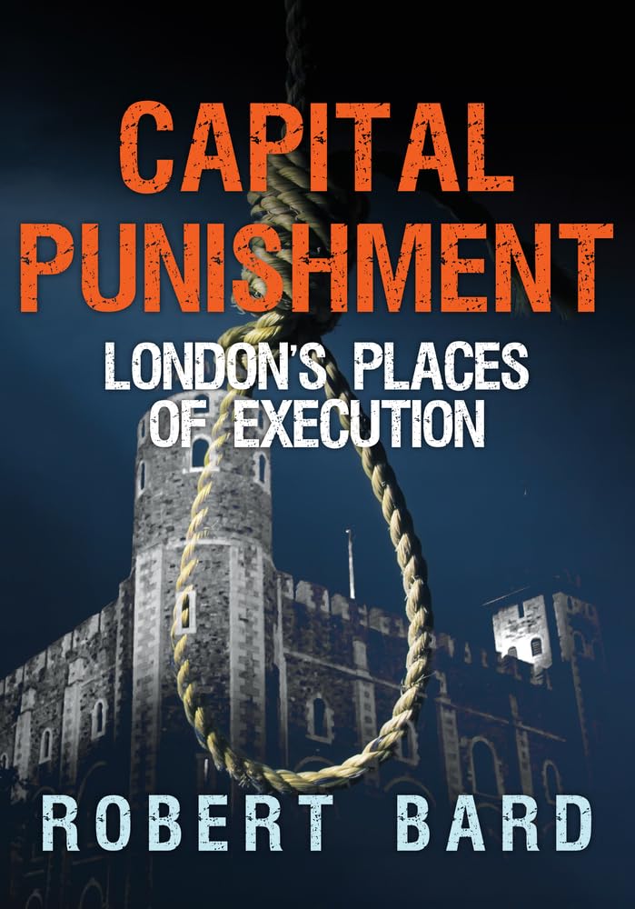Capital Punishment: London's Places of Execution,Robert Bard