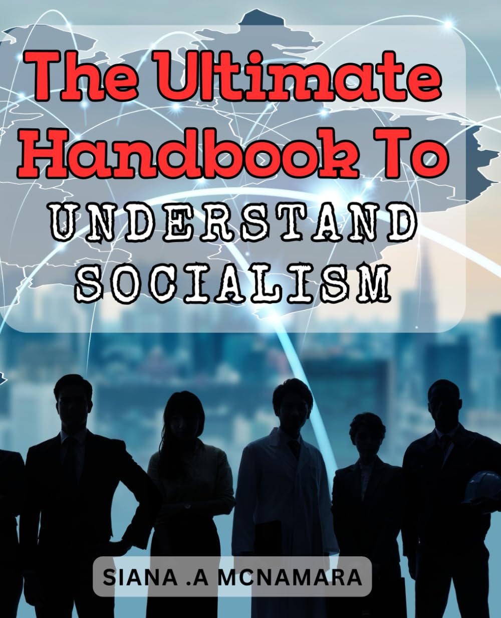 The Ultimate Handbook to Understand Socialism: Master the Principles and Practice of Socialism: A Comprehensive Guide for Beginners
