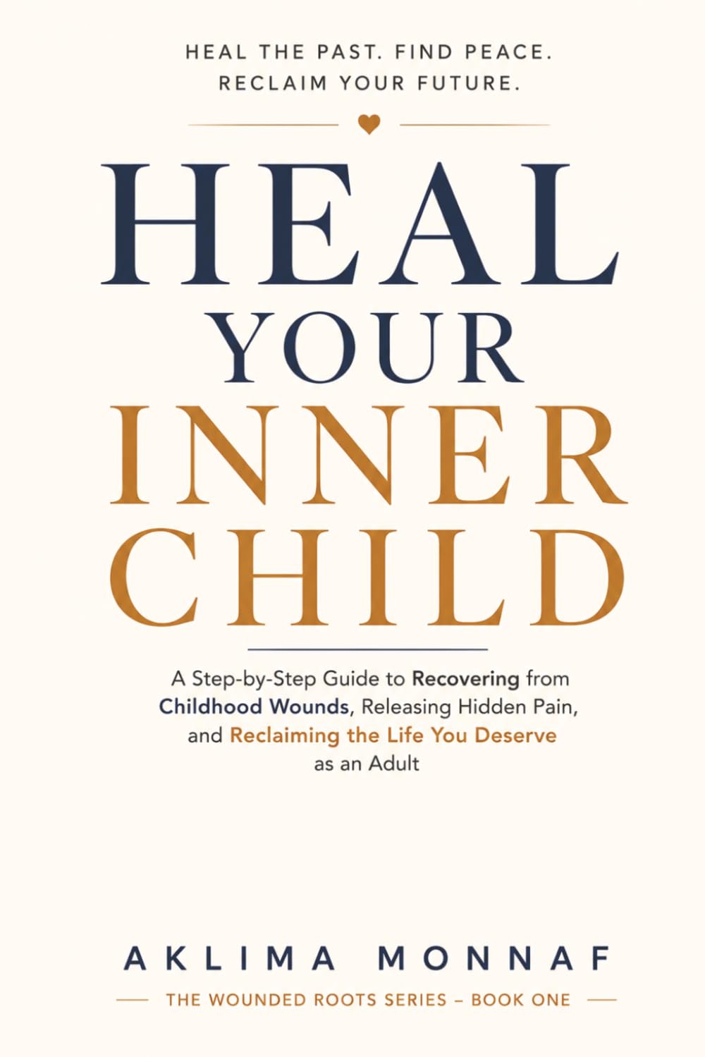 Heal Your Inner Child: A Step-by-Step Guide to Recovering from Childhood Wounds, Releasing Hidden Pain, and Reclaiming the Life You Deserve as an Adult (THE WOUNDED ROOTS SERIES)