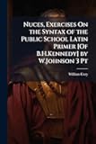 Nuces, Exercises On the Syntax of the Public School Latin Primer [Of B.H.Kennedy] by W.Johnson 3 Pt