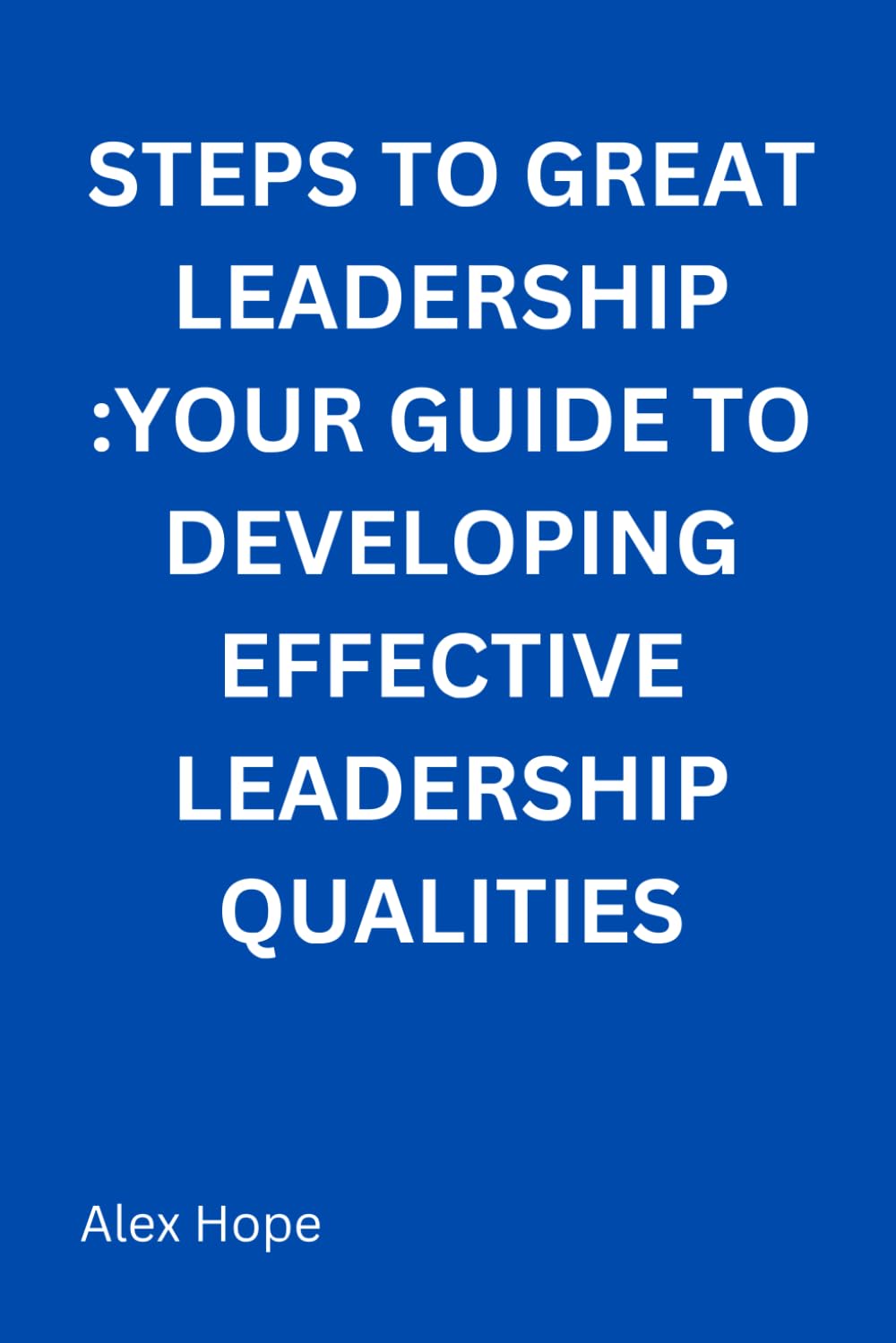 Steps to Great Leadership: Your Guide to Developing Effective Leadership Qualities