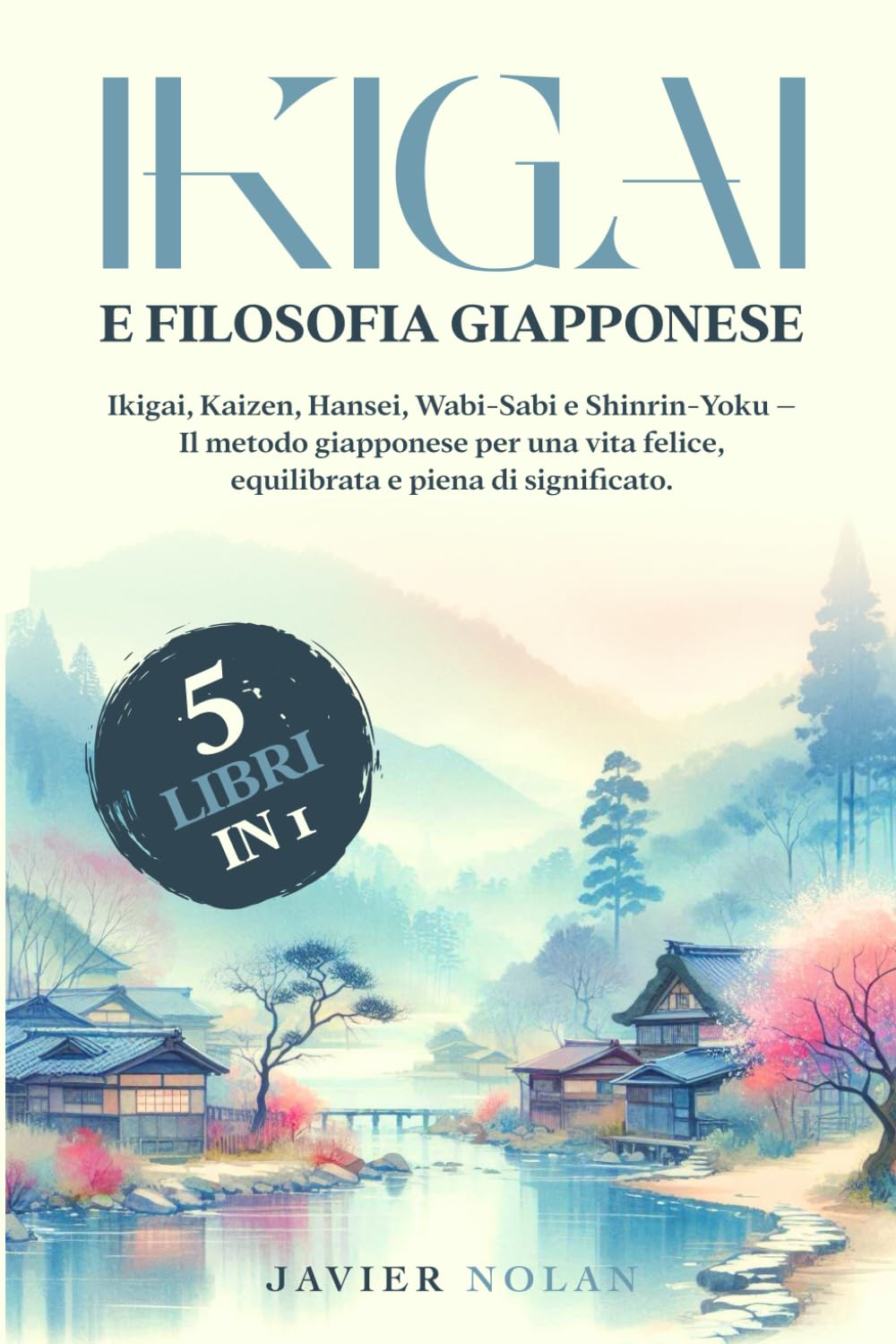 IKIGAI E FILOSOFIA GIAPPONESE (5 libri in 1): Ikigai, Kaizen, Hansei, Wabi-Sabi e Shinrin-Yoku – Il metodo giapponese per una vita felice, equilibrata e piena di significato.