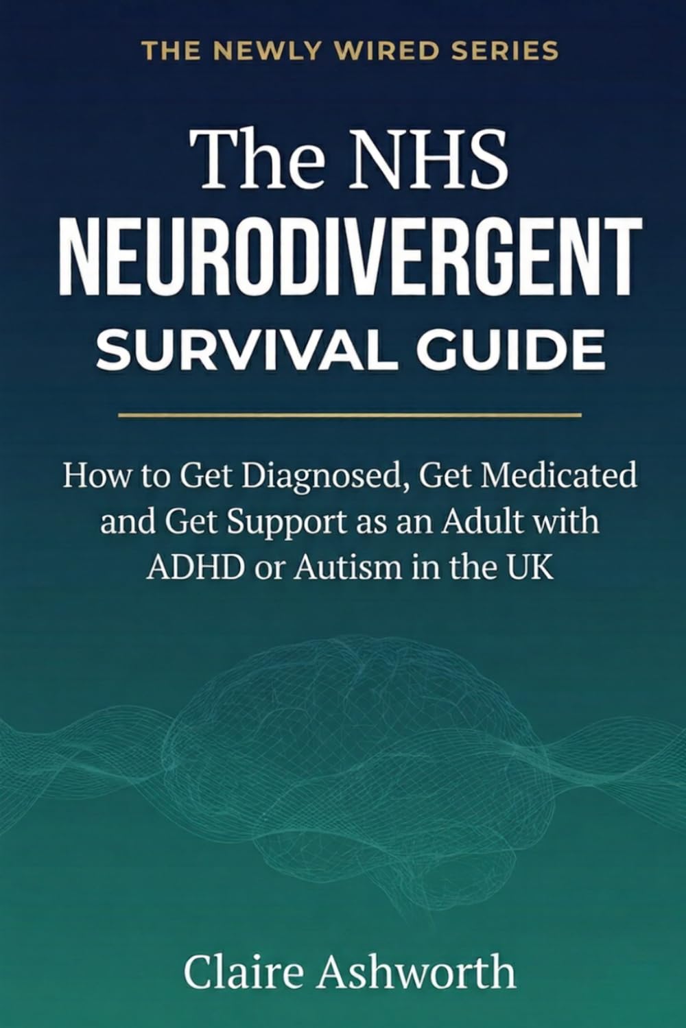 The NHS Neurodivergent Survival Guide: How to Get Diagnosed, Get Medicated and Get Support as an Adult with ADHD or Autism in the UK (The Newly Wired Series)