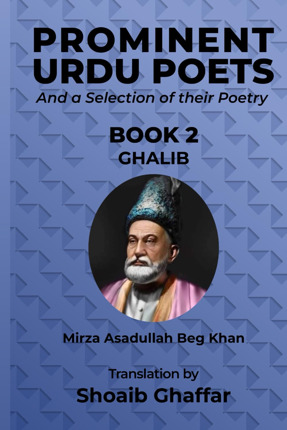Prominent Urdu Poets and a Selection of their Poetry: BOOK 2: GHALIB Mirza Asadullah Beg Khan