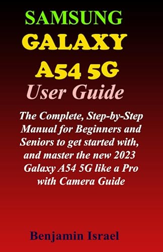 SAMSUNG GALAXY A54 5G USER GUIDE: The Complete, Step-by-Step Manual for Beginners and Seniors to get started with, and master the new 2023 Galaxy A54 ... AND MANUAL FOR NEWBIES AND ADVANCED USERS)