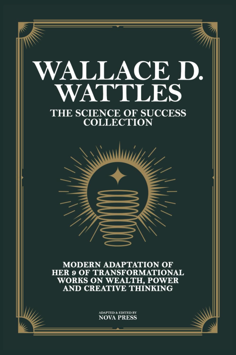 Wallace D. Wattles - The Science of Success Collection: Modern Adaptation of Her 9 Of Transformational Works on Wealth, Power and Creative Thinking
