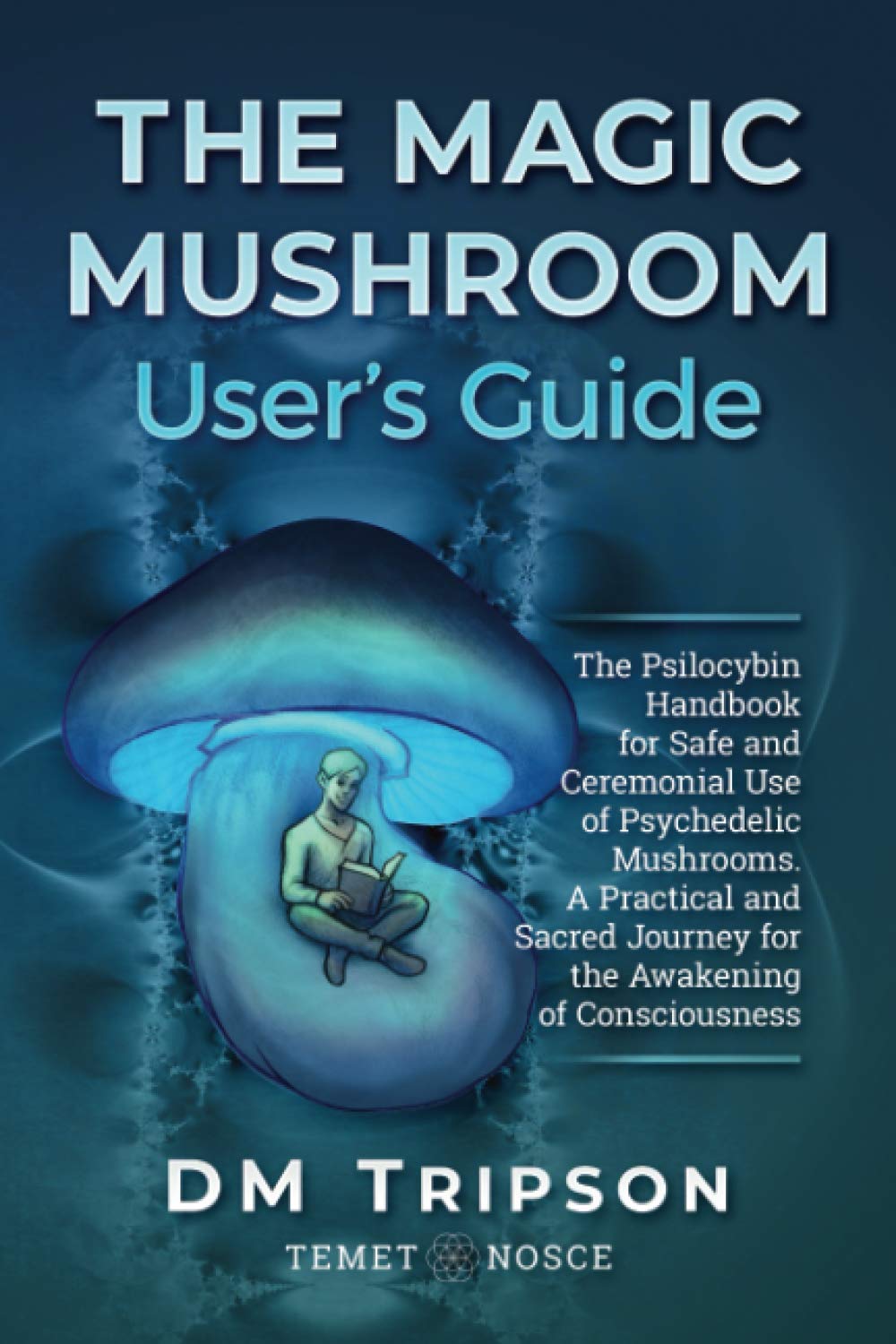 The Magic Mushroom User's Guide: The Psilocybin Handbook for Safe and Ceremonial Use of Psychedelic Mushrooms. A Practical and Sacred Journey for the Awakening of Consciousness