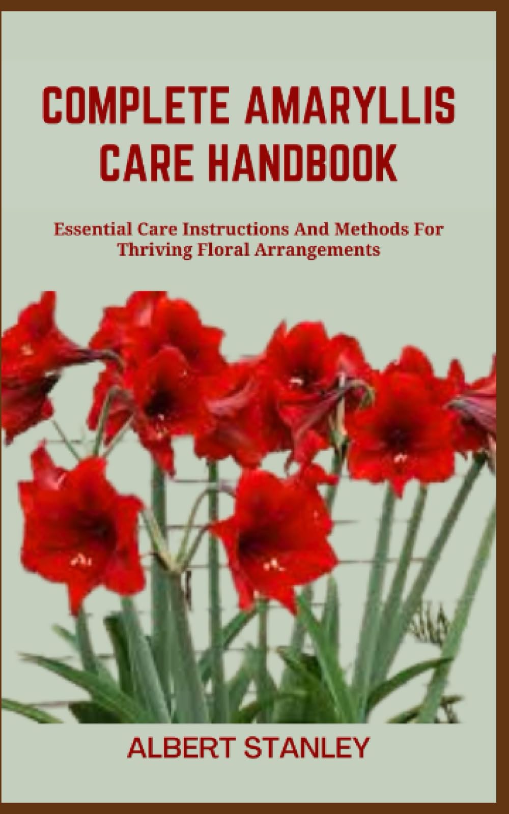 COMPLETE AMARYLLIS CARE HANDBOOK: Essential Care Instructions And Methods For Thriving Floral Arrangements