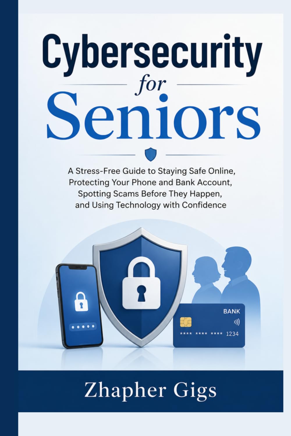 Cybersecurity for Seniors: A Stress-Free Guide to Staying Safe Online, Protecting Your Phone and Bank Account, Spotting Scams Before They Happen, and Using Technology with Confidence
