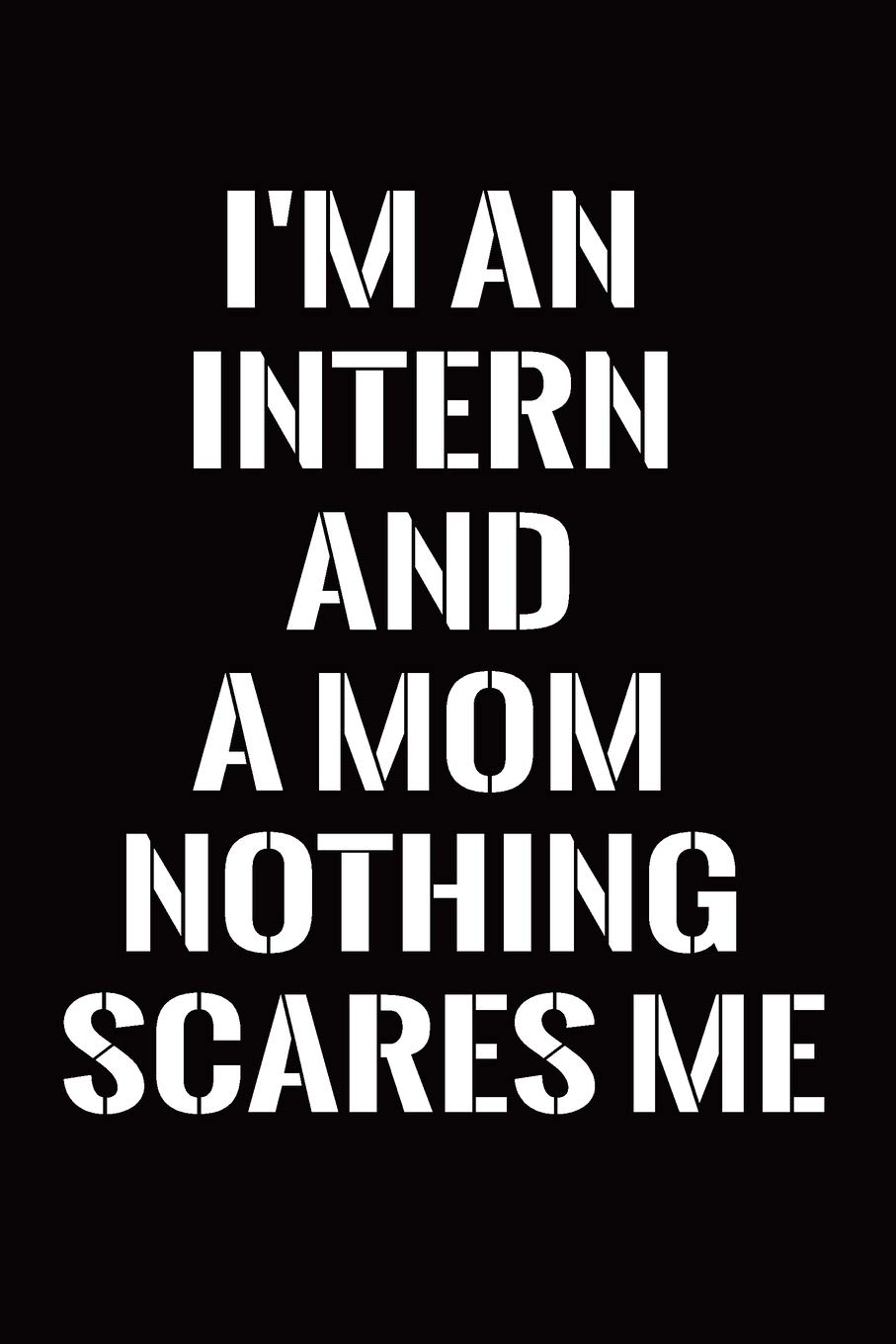 I'm an Intern and A Mom Nothing Scares Me: Intern Gifts for Men Women Blank Lined Notebook for Intern Appreciation Best Intern Gifts Ideas Intern Mom