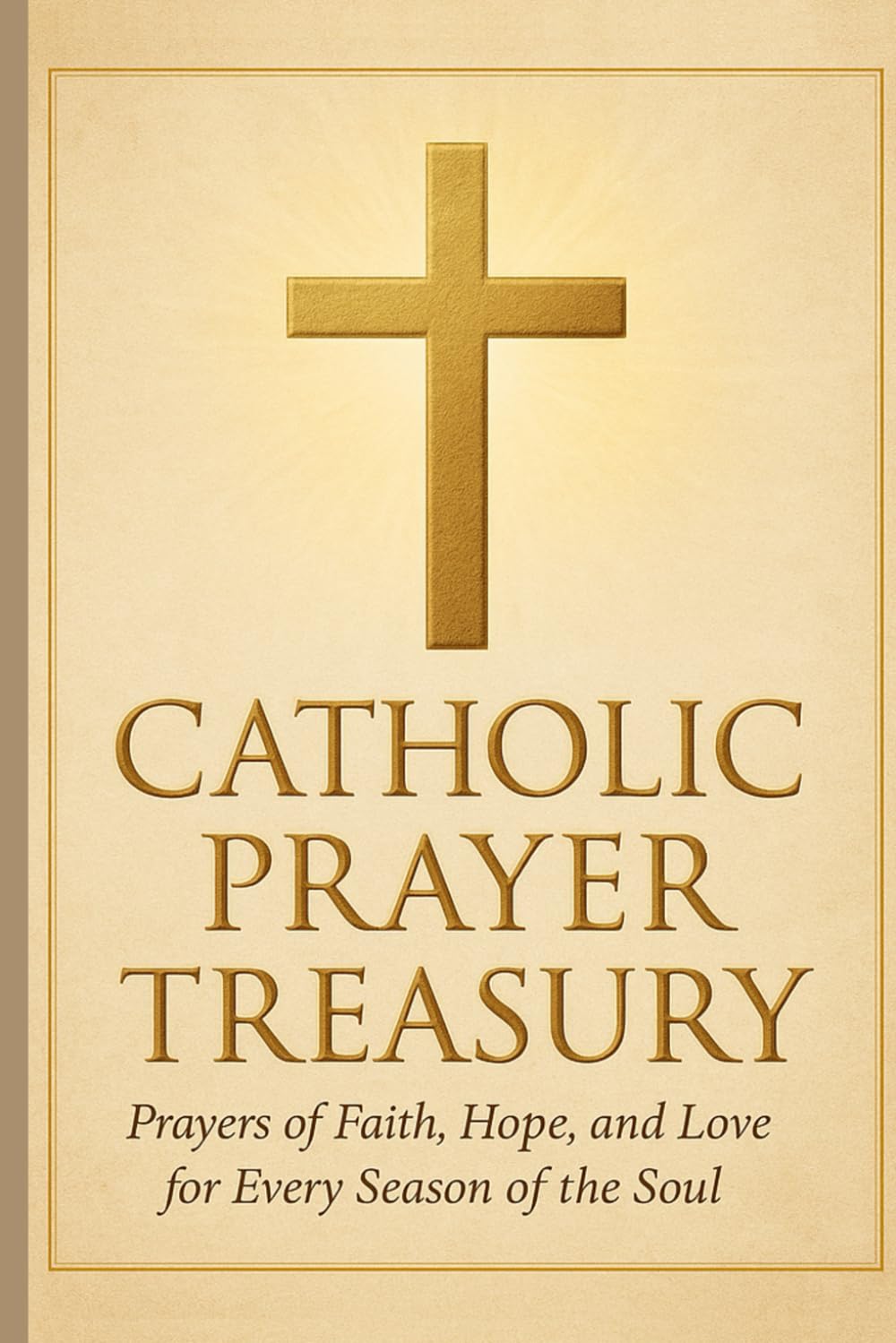 Catholic Prayer Treasury: 100 Prayers for Faith, Hope & Peace: Prayers of Faith, Hope, and Love for Every Season of the Soul — A Devotional Companion for Daily Comfort, Healing, and Guidance