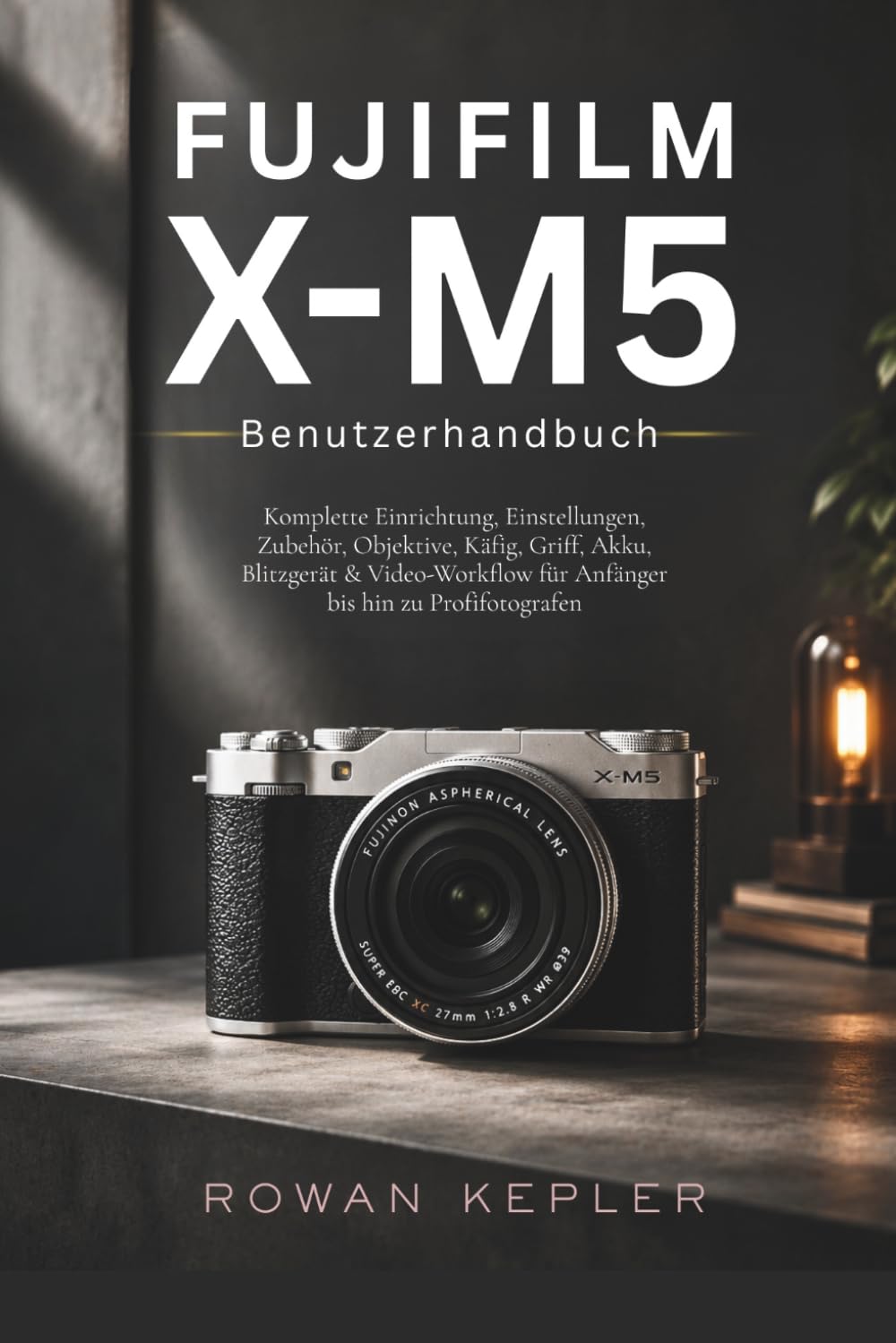 Fujifilm X-M5 Benutzerhandbuch: Komplette Einrichtung, Einstellungen, Zubehör, Objektive, Käfig, Griff, Akku, Blitzgerät & Video-Workflow für Anfänger bis hin zu Profifotografen