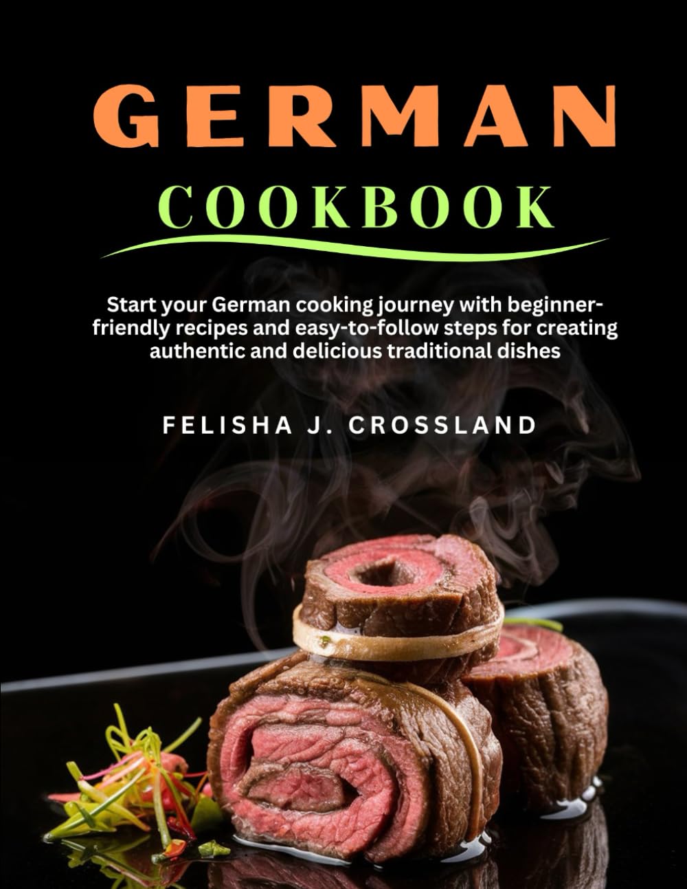 GERMAN COOKBOOK: Start your German cooking journey with beginner-friendly recipes and easy-to-follow steps for creating authentic and delicious traditional dishes