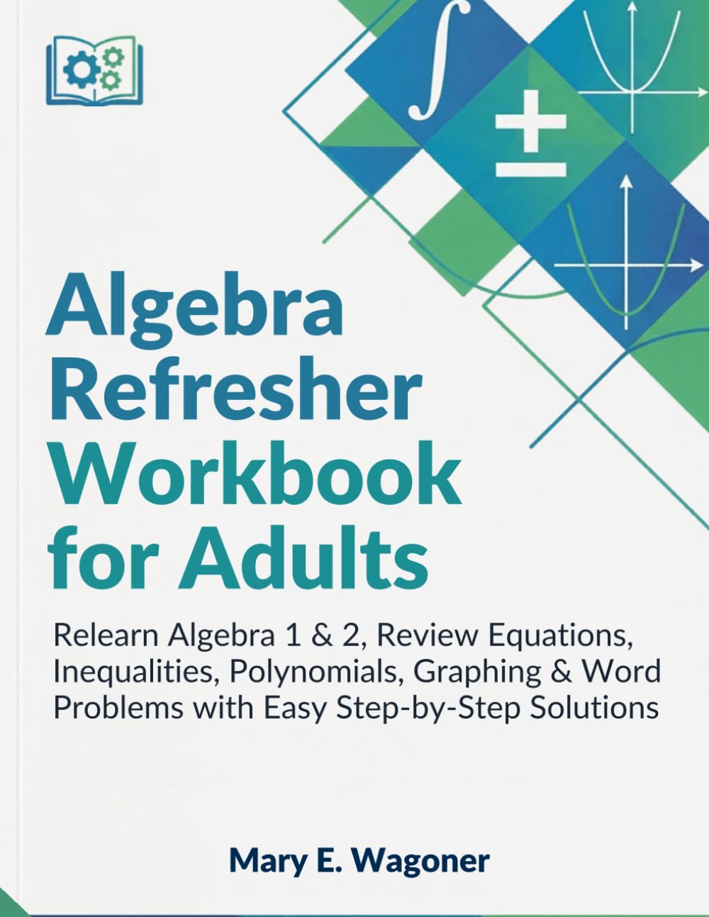 Algebra Refresher Workbook for Adults: Relearn Algebra 1 & 2, Review Equations, Inequalities, Polynomials, Graphing & Word Problems with Easy Step-by-Step Solutions