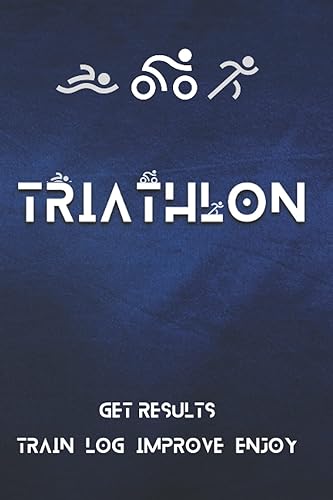 Triathlon: Get Results - Train, Log, Improve, Enjoy! Triathlon Training Journal: The Ideal Performance Improvement Tool For Triathletes.