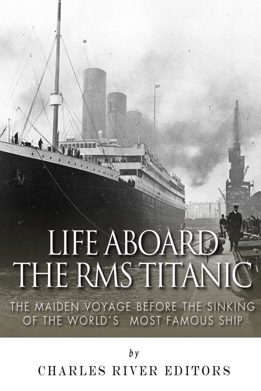 Life Aboard the RMS Titanic: The Maiden Voyage Before the Sinking of the World’s Most Famous Ship