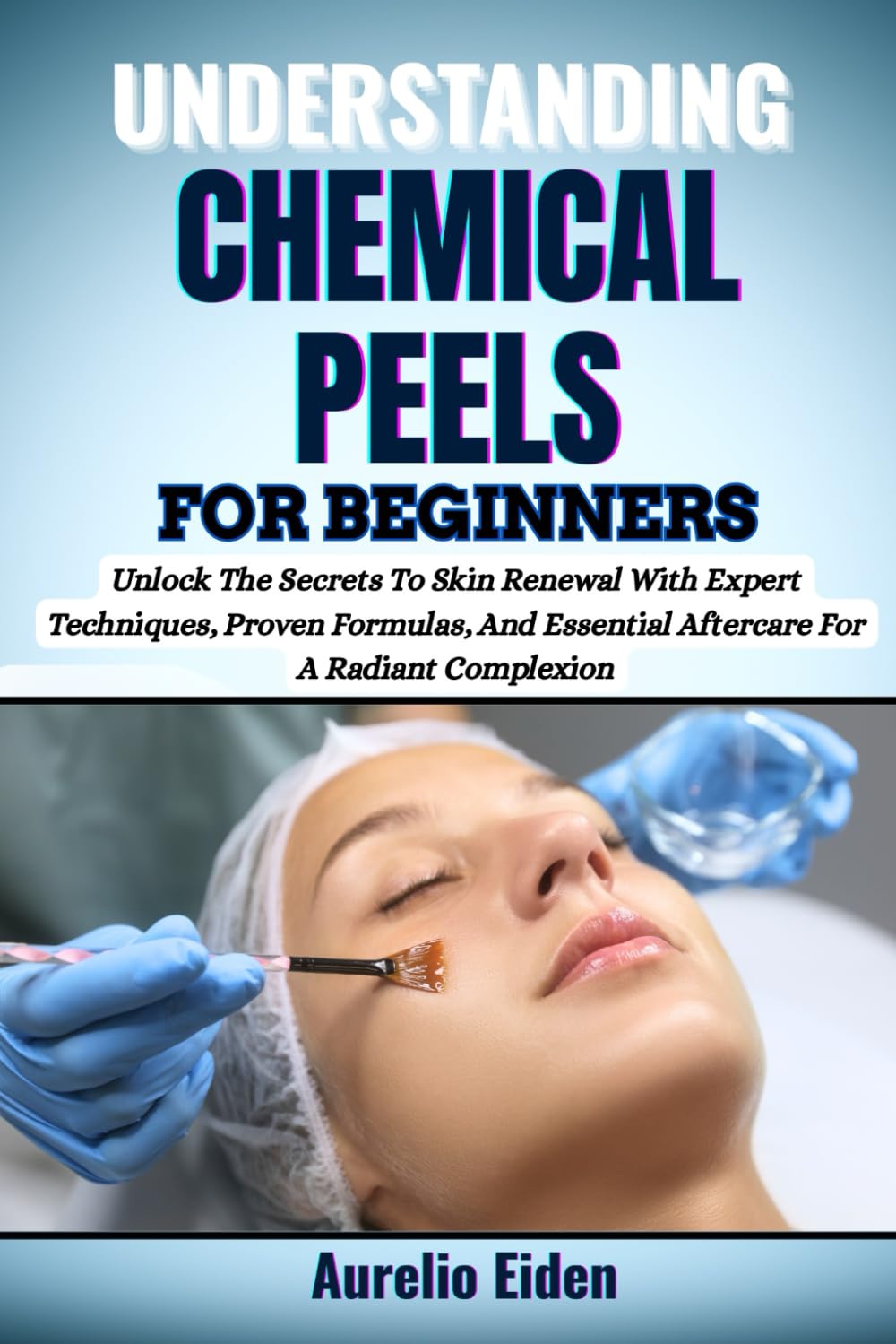 UNDERSTANDING CHEMICAL PEELS FOR BEGINNERS: Unlock The Secrets To Skin Renewal With Expert Techniques, Proven Formulas, And Essential Aftercare For A Radiant Complexion