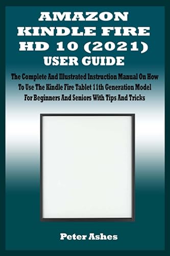 AMAZON KINDLE FIRE HD 10 (2021) USER GUIDE: The Complete And Illustrated Instruction Manual On How To Use The Kindle Fire Tablet 11th Generation Model For Beginners And Seniors With Tips And Tricks