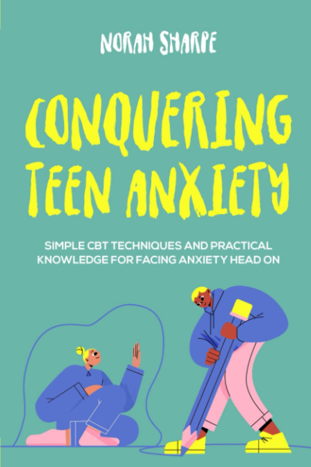 Conquering Teen Anxiety: Simple CBT Techniques and Practical Knowledge for Facing Anxiety Head On