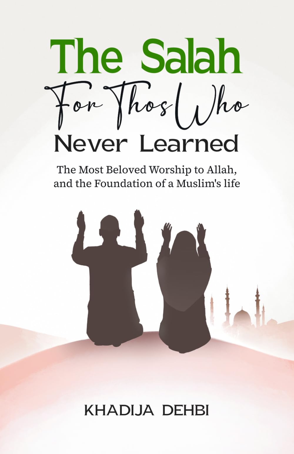 The Salah for Those Who Never Learned: The Most Beloved Worship to Allah, and the Foundation of a Muslim's life