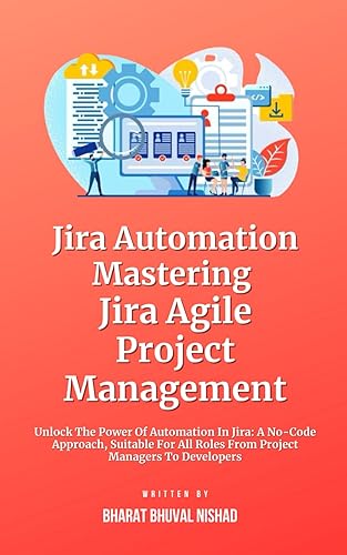 Jira Automation: Mastering Jira Agile Project Management: Unlock The Power Of Automation In Jira: A No-Code Approach, Suitable For All Roles From Project Managers To Developers