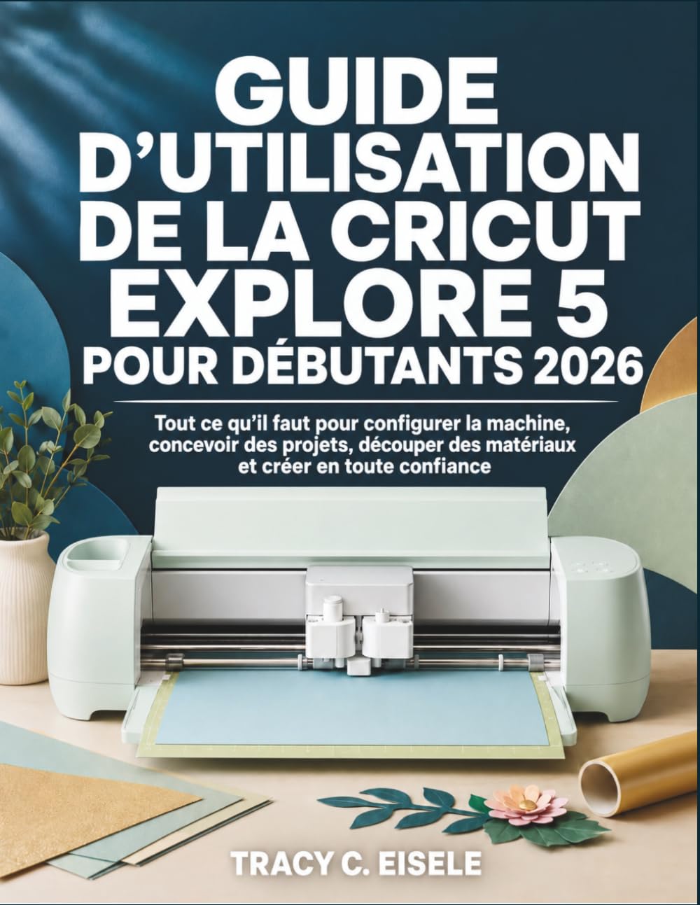 Guide D’utilisation De La Cricut Explore 5 Pour Débutants 2026: Tout ce qu’il faut pour configurer la machine, concevoir des projets, découper des matériaux et créer en toute confiance