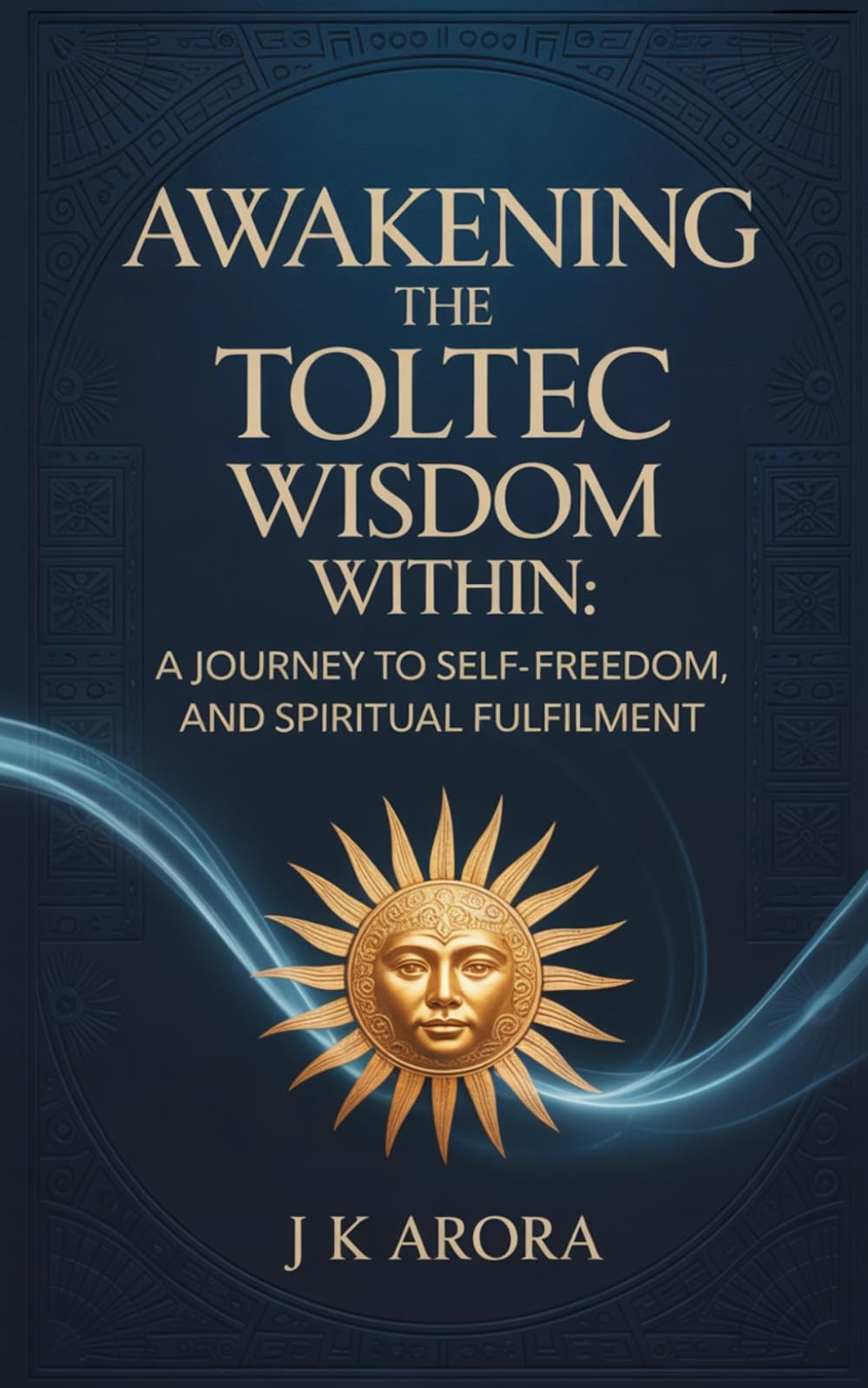 Awakening the Toltec Wisdom Within: A Journey to Self-Love, Freedom, and Spiritual Fulfilment