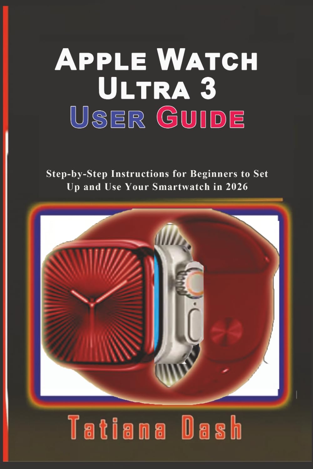 Apple Watch Ultra 3 User Guide: Step-by-Step Instructions for Beginners to Set Up and Use Your Smartwatch in 2026
