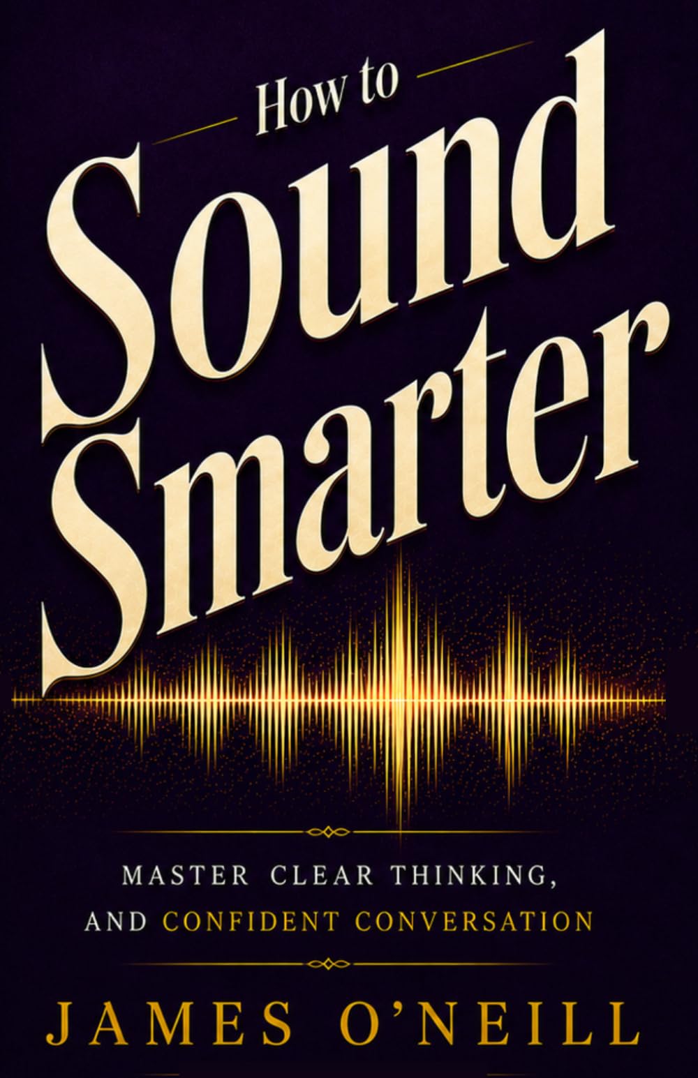 HOW TO SOUND SMARTER: The Art of Clear Thinking, Communication Skills, and Confident Conversations