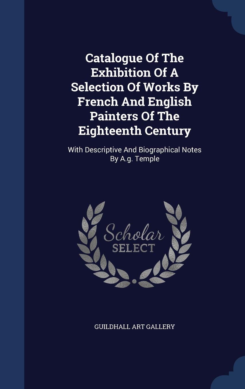 Catalogue Of The Exhibition Of A Selection Of Works By French And English Painters Of The Eighteenth Century: With Descriptive And Biographical Notes By A.g. Temple